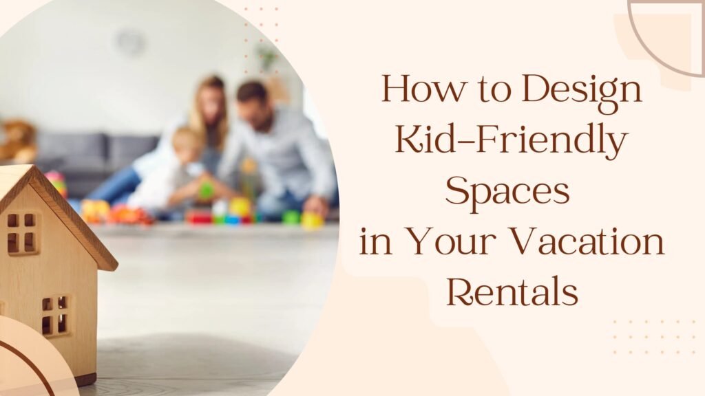 How to Design Kid-Friendly Spaces in Your Vacation Rentals
